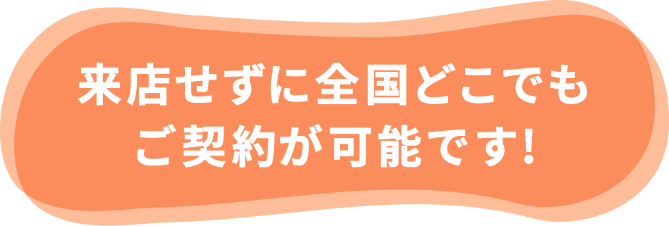 来店せずに全国どこでもご契約が可能です!