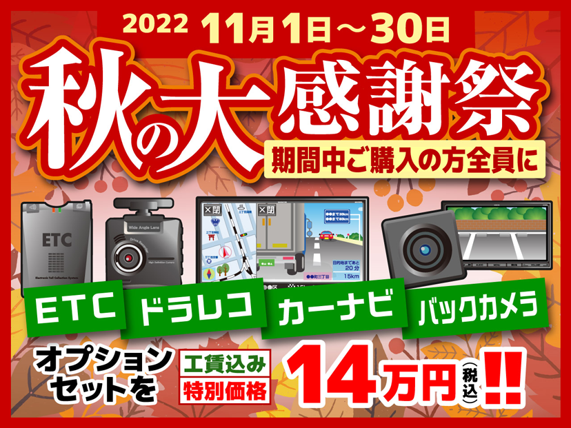 2022 11月1日〜30日 秋の大感謝祭 期間中ご購入の方全員に ETC・ドラレコ・カーナビ・バックカメラ オプションセットを工賃込み特別価格14万円(税込)!!