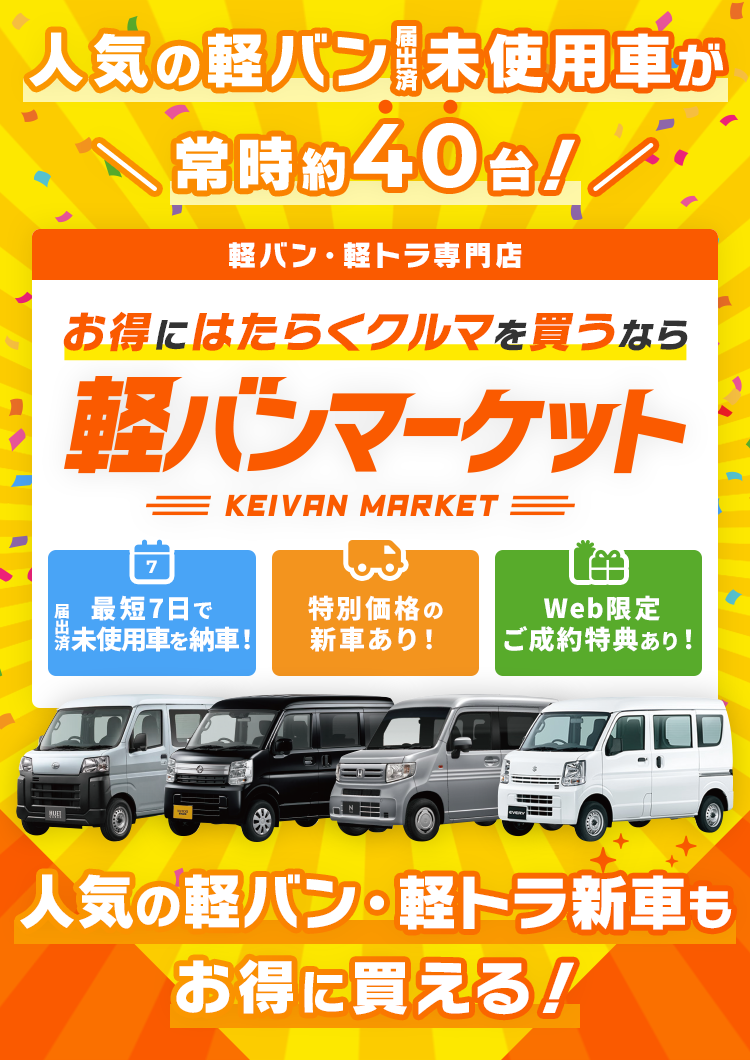 人気の軽バン届出済未使用車が常時約40台！ 軽バン・軽トラ専門店 お得にはたらくクルマを買うなら軽バンマーケット KEIVAN MARKET 最短7日で届出済未使用車を納車！ 特別価格の新車あり！ Web限定ご成約特典あり！ 人気の軽バン・軽トラ新車もお得に買える！