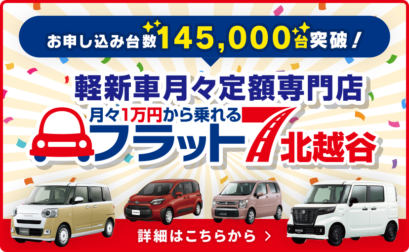 お申し込み台数145,000台突破！ 軽新車月々定額専門店 月々1万円から乗れるフラット7北越谷 詳細はこちらから